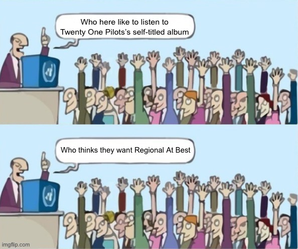 People raising hands but they just raise their hands both times | Who here like to listen to Twenty One Pilots’s self-titled album; Who thinks they want Regional At Best | image tagged in people raising hands but they just raise their hands both times | made w/ Imgflip meme maker