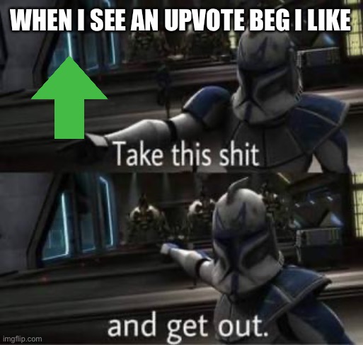 Take this shit and get out | WHEN I SEE AN UPVOTE BEG I LIKE | image tagged in take this shit and get out | made w/ Imgflip meme maker