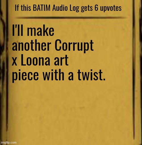 BATIM Audio Log | If this BATIM Audio Log gets 6 upvotes; I'll make another Corrupt x Loona art piece with a twist. | image tagged in batim audio log | made w/ Imgflip meme maker