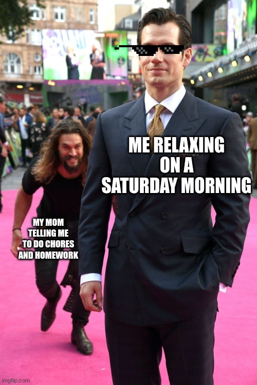 Jason Momoa Henry Cavill Meme | ME RELAXING ON A SATURDAY MORNING; MY MOM TELLING ME TO DO CHORES AND HOMEWORK | image tagged in jason momoa henry cavill meme | made w/ Imgflip meme maker