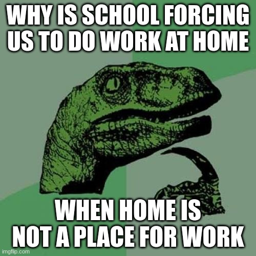 Ever thought of this? | WHY IS SCHOOL FORCING US TO DO WORK AT HOME; WHEN HOME IS NOT A PLACE FOR WORK | image tagged in memes,philosoraptor | made w/ Imgflip meme maker