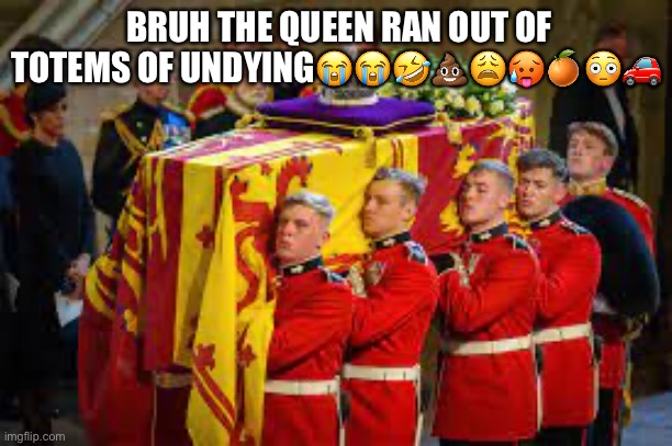 queen | BRUH THE QUEEN RAN OUT OF TOTEMS OF UNDYING😭😭🤣💩😩🥵🍊😳🚗 | image tagged in queen | made w/ Imgflip meme maker