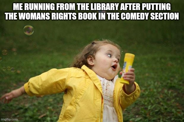 Womens rights no no | ME RUNNING FROM THE LIBRARY AFTER PUTTING THE WOMANS RIGHTS BOOK IN THE COMEDY SECTION | image tagged in girl running,funny memes,woman | made w/ Imgflip meme maker