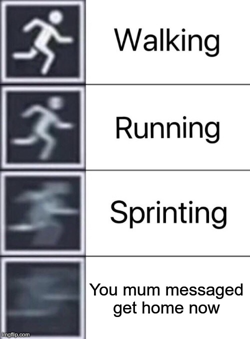 Mother's be like | You mum messaged get home now | image tagged in walking running sprinting,mum,memes,funny | made w/ Imgflip meme maker