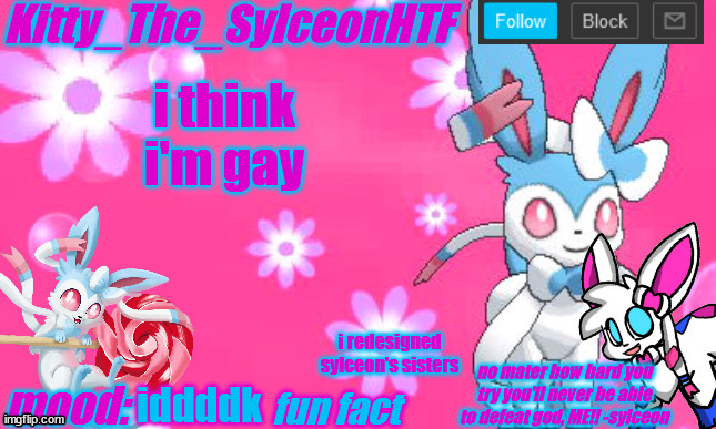 Kitty_The_SylceonHTF's shiny sylveon announcment template! | i think i'm gay; i redesigned sylceon's sisters; iddddk | image tagged in kitty_the_sylceonhtf's shiny sylveon announcment template | made w/ Imgflip meme maker