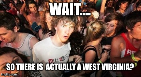 Sudden Clarity Clarence Meme | WAIT.... SO THERE IS  ACTUALLY A WEST VIRGINIA? | image tagged in memes,sudden clarity clarence | made w/ Imgflip meme maker
