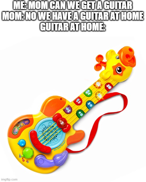 ME: MOM CAN WE GET A GUITAR
MOM: NO WE HAVE A GUITAR AT HOME
GUITAR AT HOME: | image tagged in toy guitar | made w/ Imgflip meme maker