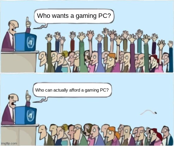 Or next gen console. | Who wants a gaming PC? Who can actually afford a gaming PC? | image tagged in people raising hands,memes | made w/ Imgflip meme maker