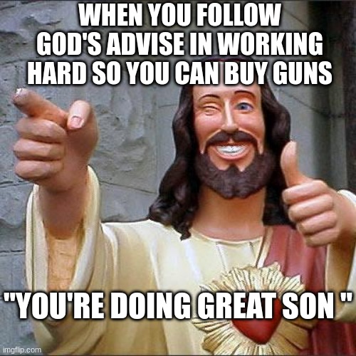 Buddy Christ Meme | WHEN YOU FOLLOW GOD'S ADVISE IN WORKING HARD SO YOU CAN BUY GUNS; "YOU'RE DOING GREAT SON " | image tagged in memes,buddy christ | made w/ Imgflip meme maker