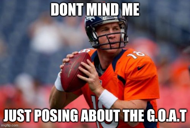 greatest of all time | DONT MIND ME; JUST POSING ABOUT THE G.O.A.T | image tagged in memes,manning broncos | made w/ Imgflip meme maker