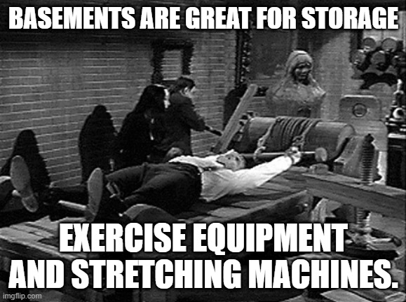 Addams family | BASEMENTS ARE GREAT FOR STORAGE; EXERCISE EQUIPMENT AND STRETCHING MACHINES. | image tagged in addams family | made w/ Imgflip meme maker