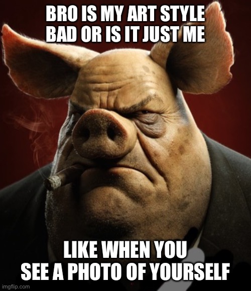See comments | BRO IS MY ART STYLE BAD OR IS IT JUST ME; LIKE WHEN YOU SEE A PHOTO OF YOURSELF | image tagged in hyper realistic picture of a more average looking pig smoking | made w/ Imgflip meme maker