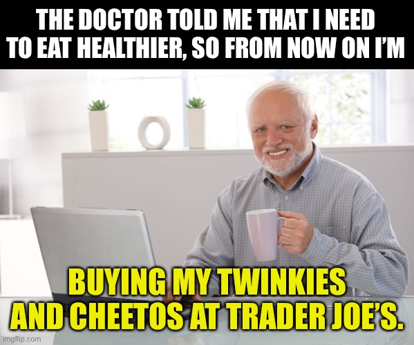 Eat Healthy | THE DOCTOR TOLD ME THAT I NEED TO EAT HEALTHIER, SO FROM NOW ON I’M; BUYING MY TWINKIES AND CHEETOS AT TRADER JOE’S. | image tagged in hide the pain harold large | made w/ Imgflip meme maker