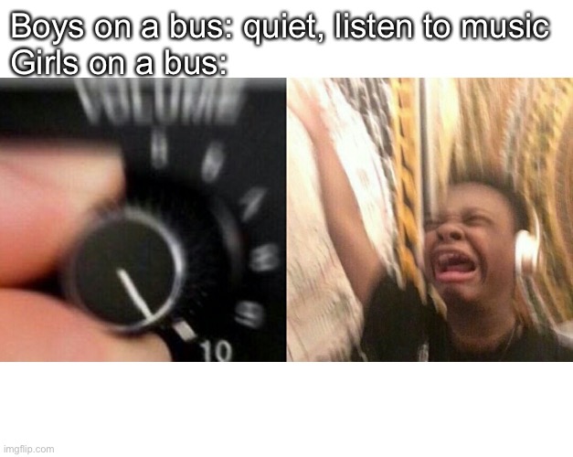 Based on a true story (I was one of the only quiet girls because I amLonely) | Boys on a bus: quiet, listen to music 
Girls on a bus: | image tagged in loud music,bus | made w/ Imgflip meme maker