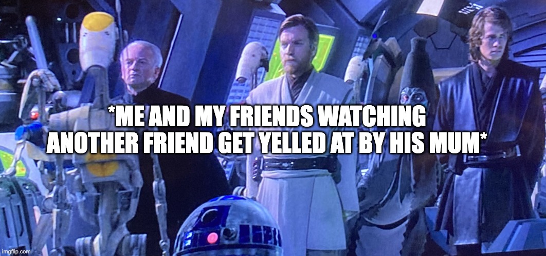 Palpatine and the Jedi thoughts | *ME AND MY FRIENDS WATCHING ANOTHER FRIEND GET YELLED AT BY HIS MUM* | image tagged in palpatine and the jedi thoughts | made w/ Imgflip meme maker