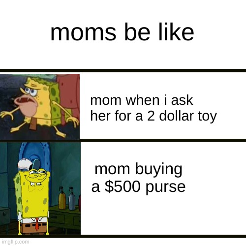 moms be like | moms be like; mom when i ask her for a 2 dollar toy; mom buying a $500 purse | image tagged in memes,blank transparent square | made w/ Imgflip meme maker