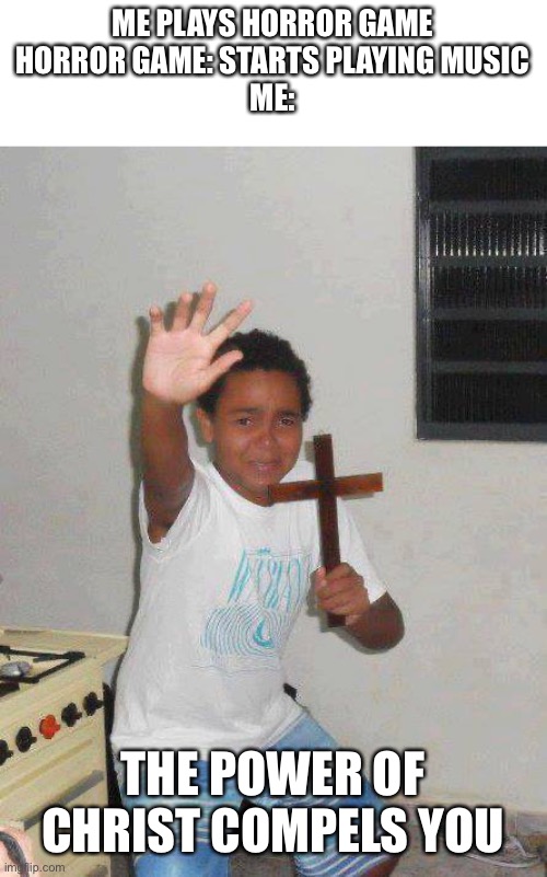 The Power of Christ Compels You | ME PLAYS HORROR GAME
HORROR GAME: STARTS PLAYING MUSIC
ME:; THE POWER OF CHRIST COMPELS YOU | image tagged in the power of christ compels you | made w/ Imgflip meme maker