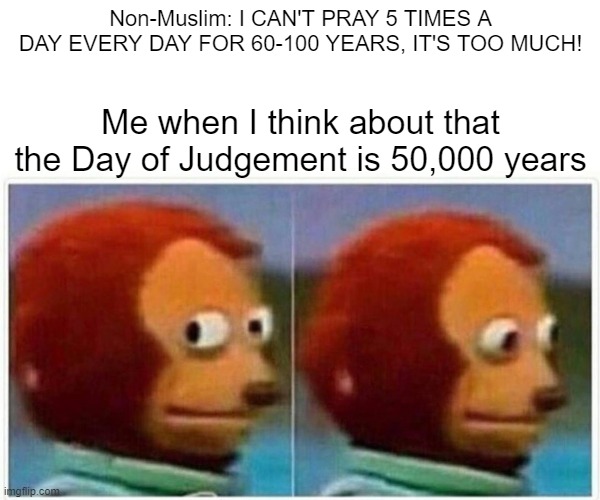 The Day of Judgement is 50,000 Years so be Prepared Boys! | Non-Muslim: I CAN'T PRAY 5 TIMES A DAY EVERY DAY FOR 60-100 YEARS, IT'S TOO MUCH! Me when I think about that the Day of Judgement is 50,000 years | image tagged in memes,monkey puppet,judgement,pray,Izlam | made w/ Imgflip meme maker