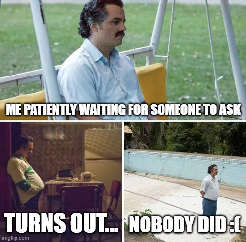 haha | ME PATIENTLY WAITING FOR SOMEONE TO ASK; TURNS OUT... NOBODY DID :( | image tagged in memes,sad pablo escobar | made w/ Imgflip meme maker