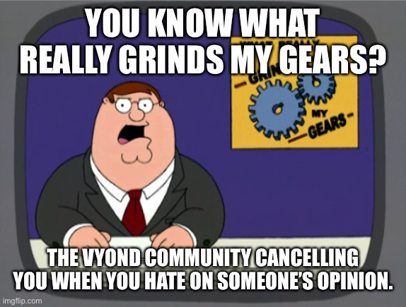 If you are in The Vyond Community and you Hate on Someone’s Opinion. You can relate. | YOU KNOW WHAT REALLY GRINDS MY GEARS? THE VYOND COMMUNITY CANCELLING YOU WHEN YOU HATE ON SOMEONE’S OPINION. | image tagged in memes,peter griffin news,vyond,goanimate,opinion,funny | made w/ Imgflip meme maker