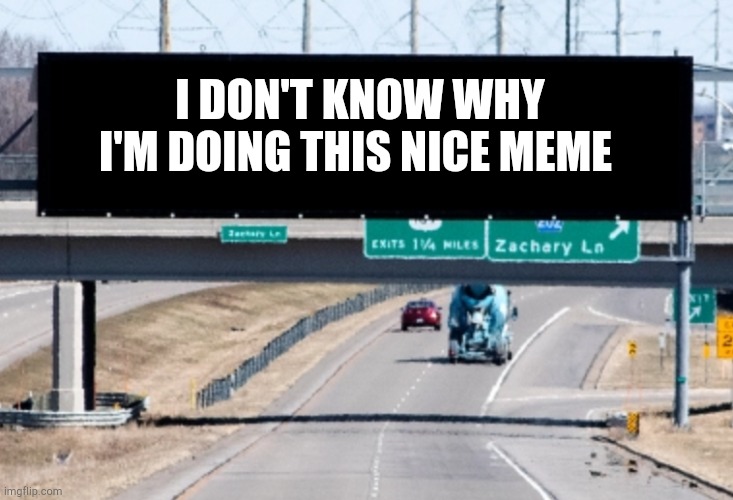 Highway sign | I DON'T KNOW WHY I'M DOING THIS NICE MEME | image tagged in highway sign | made w/ Imgflip meme maker