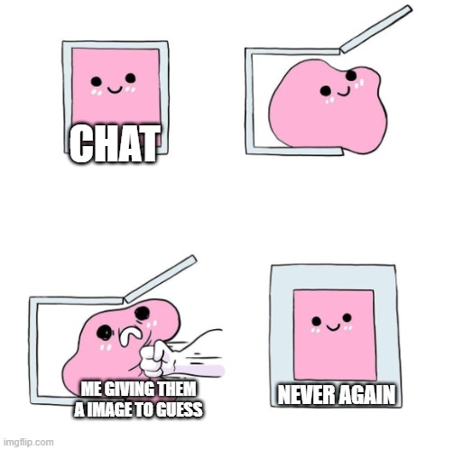 give up yet chat? | CHAT; ME GIVING THEM A IMAGE TO GUESS; NEVER AGAIN | image tagged in never again | made w/ Imgflip meme maker