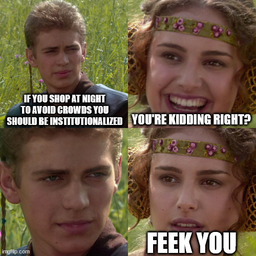 Anakin Padme 4 Panel | IF YOU SHOP AT NIGHT TO AVOID CROWDS YOU SHOULD BE INSTITUTIONALIZED; YOU'RE KIDDING RIGHT? FEEK YOU | image tagged in anakin padme 4 panel | made w/ Imgflip meme maker