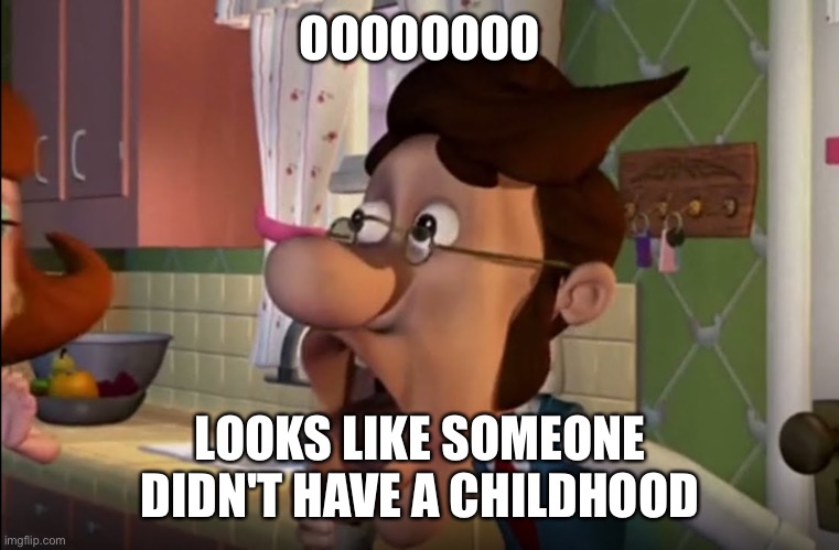 OOOOOOOO LOOKS LIKE SOMEONE DIDN'T HAVE A CHILDHOOD | made w/ Imgflip meme maker