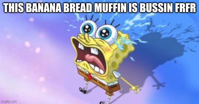 Real as fuck | THIS BANANA BREAD MUFFIN IS BUSSIN FRFR | image tagged in the spunch pop is real | made w/ Imgflip meme maker