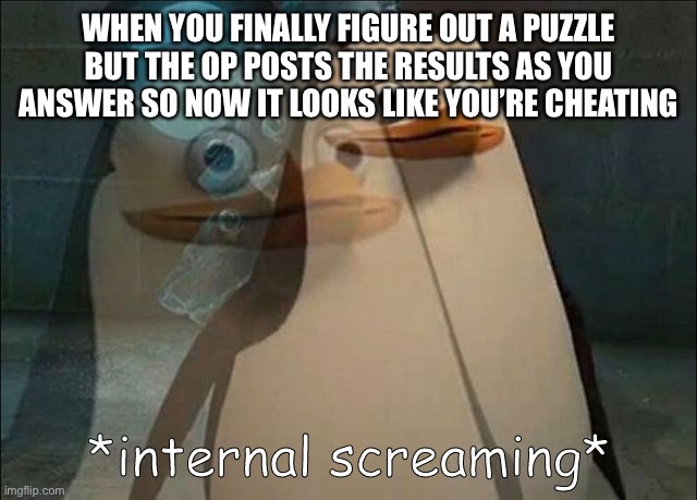 Private Internal Screaming | WHEN YOU FINALLY FIGURE OUT A PUZZLE BUT THE OP POSTS THE RESULTS AS YOU ANSWER SO NOW IT LOOKS LIKE YOU’RE CHEATING | image tagged in private internal screaming | made w/ Imgflip meme maker