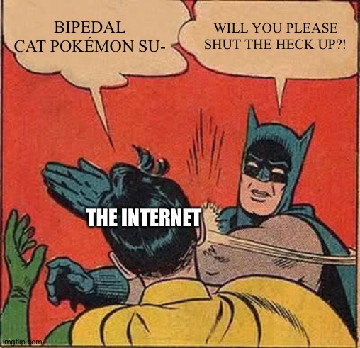 Batman Slapping Robin Meme | BIPEDAL CAT POKÉMON SU-; WILL YOU PLEASE SHUT THE HECK UP?! THE INTERNET | image tagged in memes,batman slapping robin | made w/ Imgflip meme maker