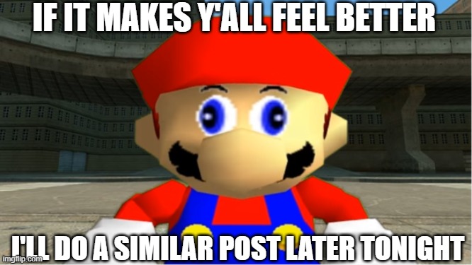 SMG4 Mario derp reaction | IF IT MAKES Y'ALL FEEL BETTER; I'LL DO A SIMILAR POST LATER TONIGHT | image tagged in smg4 mario derp reaction | made w/ Imgflip meme maker