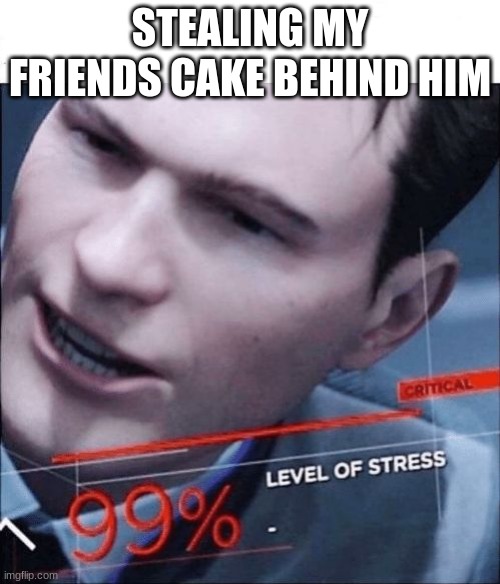 it's kinda ture | STEALING MY FRIENDS CAKE BEHIND HIM | image tagged in 99 level of stress | made w/ Imgflip meme maker