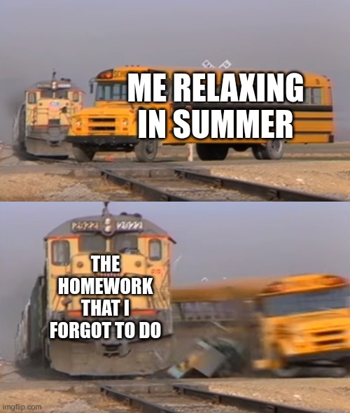 summer be like | ME RELAXING IN SUMMER; THE HOMEWORK THAT I FORGOT TO DO | image tagged in a train hitting a school bus | made w/ Imgflip meme maker