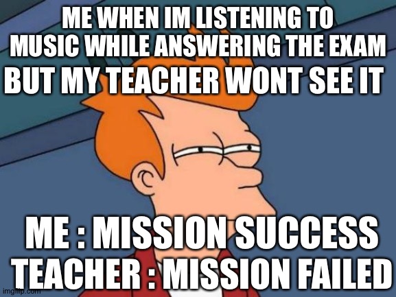 Is this true? | ME WHEN IM LISTENING TO MUSIC WHILE ANSWERING THE EXAM; BUT MY TEACHER WONT SEE IT; ME : MISSION SUCCESS; TEACHER : MISSION FAILED | image tagged in memes,futurama fry,short story,funny story | made w/ Imgflip meme maker