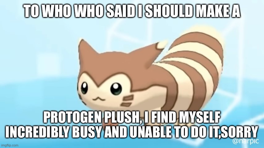 Sorry | TO WHO WHO SAID I SHOULD MAKE A; PROTOGEN PLUSH, I FIND MYSELF INCREDIBLY BUSY AND UNABLE TO DO IT,SORRY | image tagged in furret walcc | made w/ Imgflip meme maker