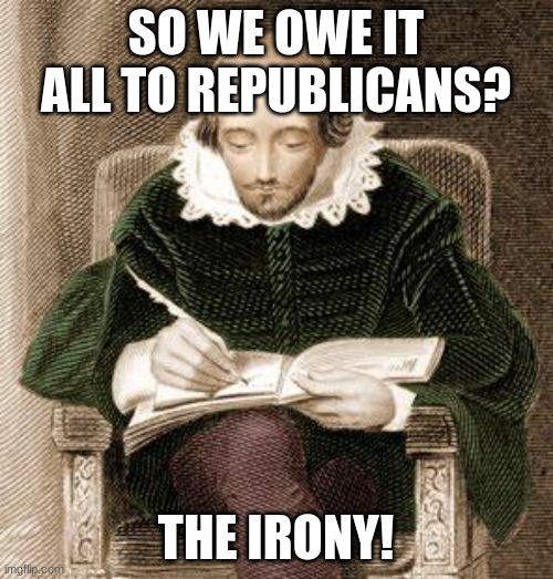 shakespeare writing | SO WE OWE IT ALL TO REPUBLICANS? THE IRONY! | image tagged in shakespeare writing | made w/ Imgflip meme maker