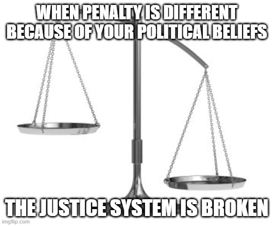 to Bannon, Stone, etc | WHEN PENALTY IS DIFFERENT BECAUSE OF YOUR POLITICAL BELIEFS; THE JUSTICE SYSTEM IS BROKEN | image tagged in scales of justice | made w/ Imgflip meme maker