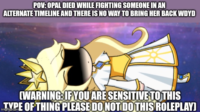 POV: OPAL DIED WHILE FIGHTING SOMEONE IN AN ALTERNATE TIMELINE AND THERE IS NO WAY TO BRING HER BACK WDYD; (WARNING: IF YOU ARE SENSITIVE TO THIS TYPE OF THING PLEASE DO NOT DO THIS ROLEPLAY) | made w/ Imgflip meme maker