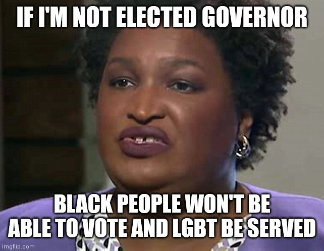 Her claims to Opera | IF I'M NOT ELECTED GOVERNOR; BLACK PEOPLE WON'T BE ABLE TO VOTE AND LGBT BE SERVED | image tagged in lyin' and lickin' stacey abrams,democrats,liberals | made w/ Imgflip meme maker
