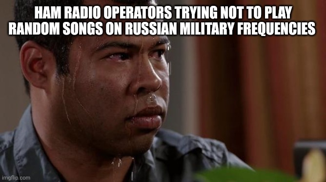 Bad apple, Gangnam style, it's all been played | HAM RADIO OPERATORS TRYING NOT TO PLAY RANDOM SONGS ON RUSSIAN MILITARY FREQUENCIES | image tagged in sweating bullets | made w/ Imgflip meme maker