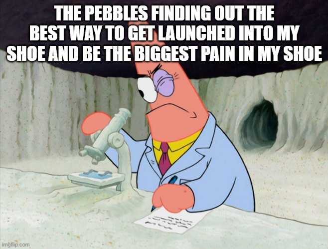 anyone else relate? |  THE PEBBLES FINDING OUT THE BEST WAY TO GET LAUNCHED INTO MY SHOE AND BE THE BIGGEST PAIN IN MY SHOE | image tagged in patrick smart scientist | made w/ Imgflip meme maker