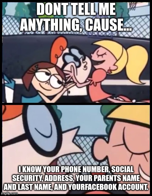 Say it Again, Dexter | DONT TELL ME ANYTHING, CAUSE... I KNOW YOUR PHONE NUMBER, SOCIAL SECURITY, ADDRESS, YOUR PARENTS NAME AND LAST NAME, AND YOURFACEBOOK ACCOUNT. | image tagged in memes,say it again dexter | made w/ Imgflip meme maker