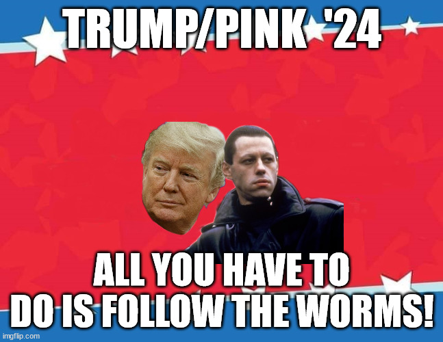 If you remember Pink Floy'd Waiting for the worms, you'll get it... | TRUMP/PINK  '24; ALL YOU HAVE TO DO IS FOLLOW THE WORMS! | image tagged in campaign sign | made w/ Imgflip meme maker