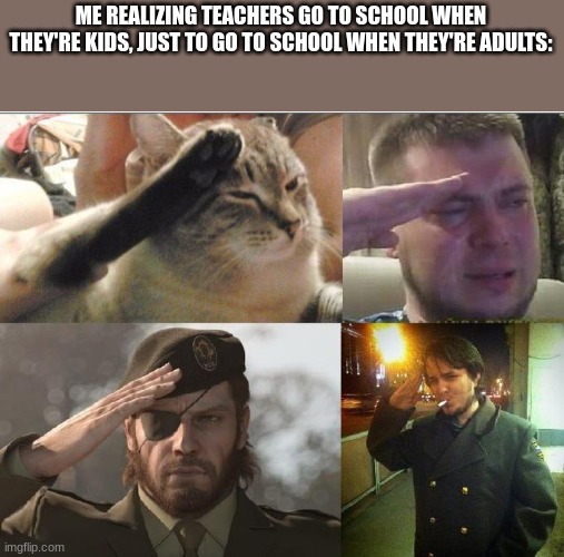 ... | ME REALIZING TEACHERS GO TO SCHOOL WHEN THEY'RE KIDS, JUST TO GO TO SCHOOL WHEN THEY'RE ADULTS: | image tagged in ozon's salute | made w/ Imgflip meme maker