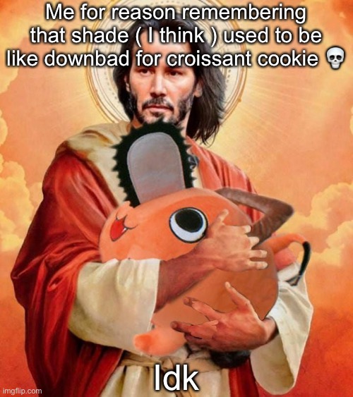 Jesus holding pochita | Me for reason remembering that shade ( I think ) used to be like downbad for croissant cookie 💀; Idk | image tagged in jesus holding pochita | made w/ Imgflip meme maker