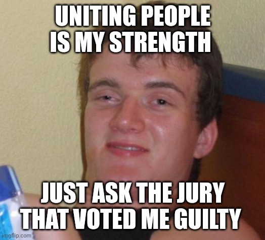 10 Guy Meme | UNITING PEOPLE IS MY STRENGTH; JUST ASK THE JURY THAT VOTED ME GUILTY | image tagged in memes,10 guy | made w/ Imgflip meme maker