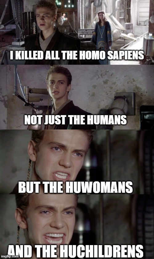 Anakin Killed Homo Sapiens | I KILLED ALL THE HOMO SAPIENS; NOT JUST THE HUMANS; BUT THE HUWOMANS; AND THE HUCHILDRENS | image tagged in anakin killed them all blank | made w/ Imgflip meme maker