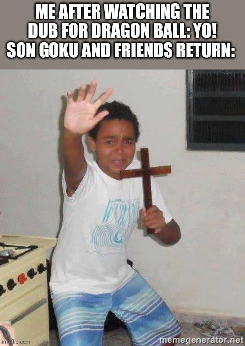 scared kid holding a cross | ME AFTER WATCHING THE DUB FOR DRAGON BALL: YO! SON GOKU AND FRIENDS RETURN: | image tagged in scared kid holding a cross | made w/ Imgflip meme maker