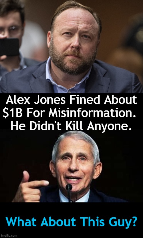Absolute Power Corrupts Absolutely |  Alex Jones Fined About
$1B For Misinformation. 
He Didn't Kill Anyone. What About This Guy? | image tagged in politics,alex jones,fauci,misinformation,deaths,good question | made w/ Imgflip meme maker